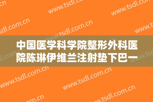 中国医学科学院整形外科医院陈琳伊维兰注射垫下巴一般价位是多少钱?效果怎么样?