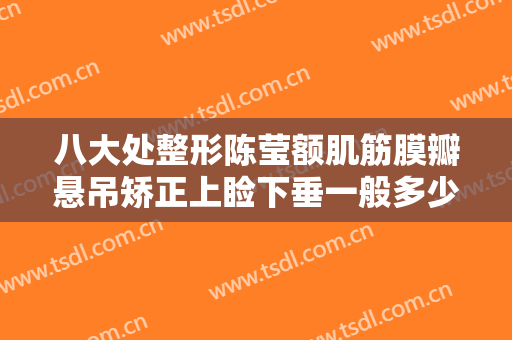 八大处整形陈莹额肌筋膜瓣悬吊矫正上睑下垂一般多少钱?多长时间恢复?