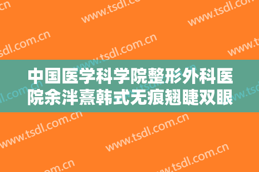 中国医学科学院整形外科医院余泮熹韩式无痕翘睫双眼皮要多少钱?贵不贵?