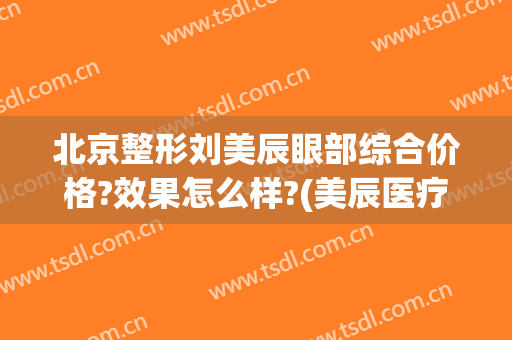 北京整形刘美辰眼部综合价格?效果怎么样?(美辰医疗整形医院)