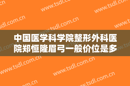 中国医学科学院整形外科医院郑恒隆眉弓一般价位是多少钱?效果怎么样?