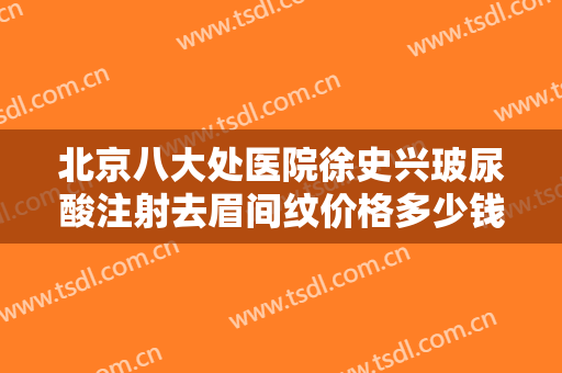 北京八大处医院徐史兴玻尿酸注射去眉间纹价格多少钱?贵不贵?