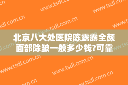北京八大处医院陈露露全颜面部除皱一般多少钱?可靠吗?