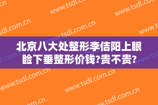 北京八大处整形李佶阳上眼睑下垂整形价钱?贵不贵?