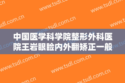 中国医学科学院整形外科医院王岩眼睑内外翻矫正一般价位是多少费用?怎么样?