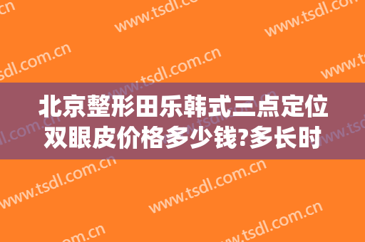 北京整形田乐韩式三点定位双眼皮价格多少钱?多长时间恢复?(韩式双眼皮整形费用)