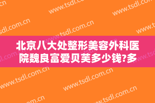 北京八大处整形美容外科医院魏良富爱贝芙多少钱?多长时间恢复?