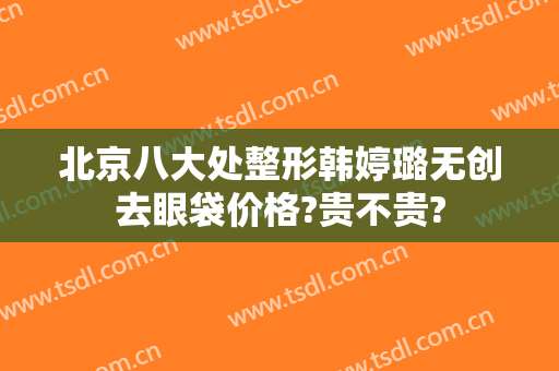 北京八大处整形韩婷璐无创去眼袋价格?贵不贵?