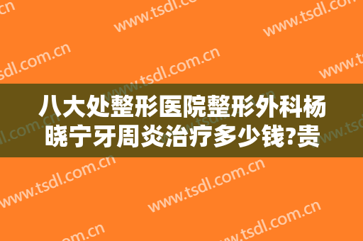 八大处整形医院整形外科杨晓宁牙周炎治疗多少钱?贵不贵?
