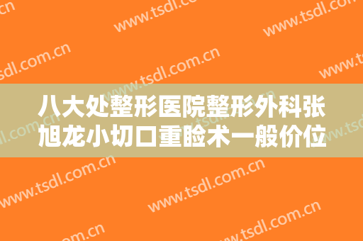 八大处整形医院整形外科张旭龙小切口重睑术一般价位是多少钱?有哪些优势?