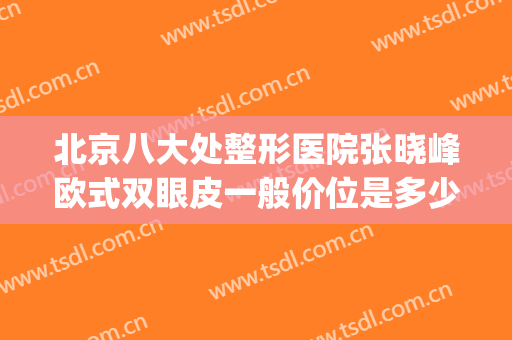 北京八大处整形医院张晓峰欧式双眼皮一般价位是多少钱?可靠吗?(北京八大处割双眼皮怎么样)