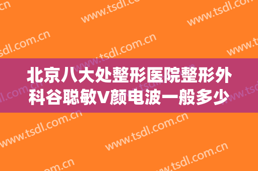 北京八大处整形医院整形外科谷聪敏V颜电波一般多少钱?好不好?(北京八大处整容医院{ }贴吧)