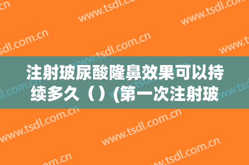 注射玻尿酸隆鼻效果可以持续多久（）(第一次注射玻尿酸隆鼻能维持多久)