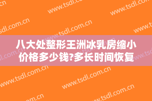 八大处整形王洲冰乳房缩小价格多少钱?多长时间恢复?