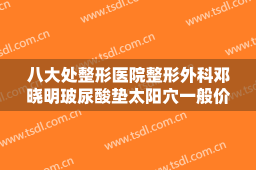八大处整形医院整形外科邓晓明玻尿酸垫太阳穴一般价位是多少钱?多长时间恢复?