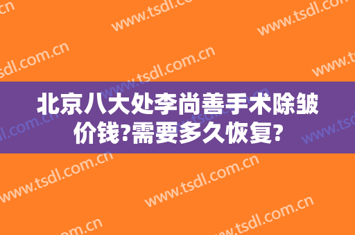 北京八大处李尚善手术除皱价钱?需要多久恢复?