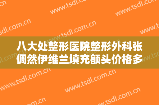 八大处整形医院整形外科张倜然伊维兰填充额头价格多少钱?好不好?