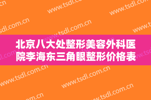 北京八大处整形美容外科医院李海东三角眼整形价格表!多长时间恢复?