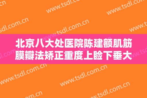 北京八大处医院陈建额肌筋膜瓣法矫正重度上睑下垂大楷需要多少费用?需要多久恢复?