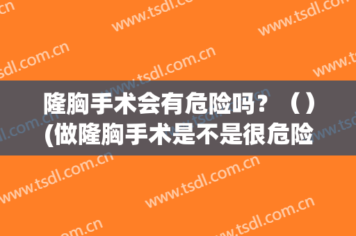 隆胸手术会有危险吗？（）(做隆胸手术是不是很危险了)