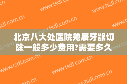 北京八大处医院苑辰牙龈切除一般多少费用?需要多久恢复?