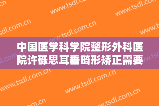 中国医学科学院整形外科医院许砾思耳垂畸形矫正需要多少费用?怎么样?