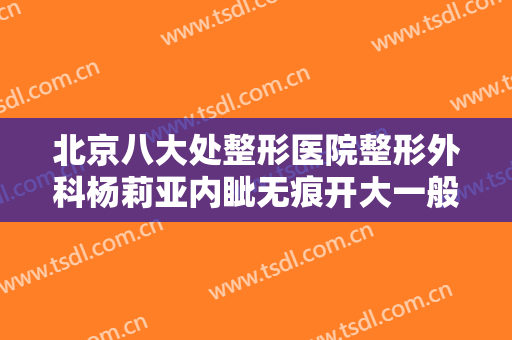 北京八大处整形医院整形外科杨莉亚内眦无痕开大一般价位是多少钱?多长时间恢复?