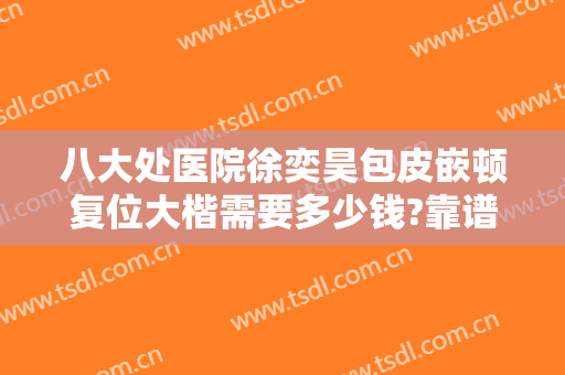 八大处医院徐奕昊包皮嵌顿复位大楷需要多少钱?靠谱吗?