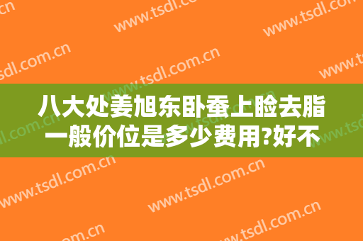 八大处姜旭东卧蚕上睑去脂一般价位是多少费用?好不好?
