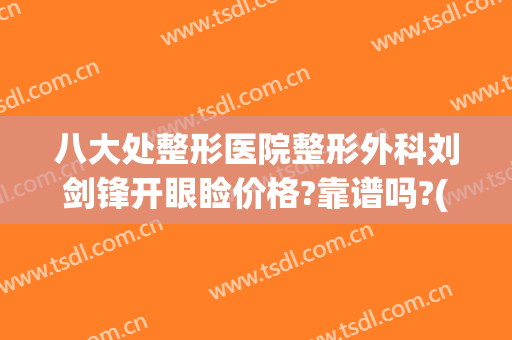 八大处整形医院整形外科刘剑锋开眼睑价格?靠谱吗?(北京八大处整容医院割双眼皮)