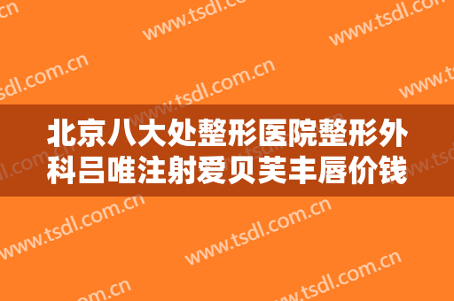 北京八大处整形医院整形外科吕唯注射爱贝芙丰唇价钱?有哪些优势?