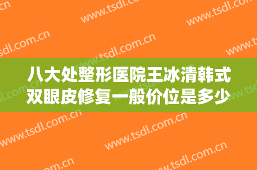 八大处整形医院王冰清韩式双眼皮修复一般价位是多少钱?靠谱吗?(北京八大处双眼皮手术价格)
