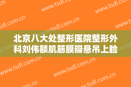北京八大处整形医院整形外科刘伟额肌筋膜瓣悬吊上睑下垂矫正术价格表!贵不贵?