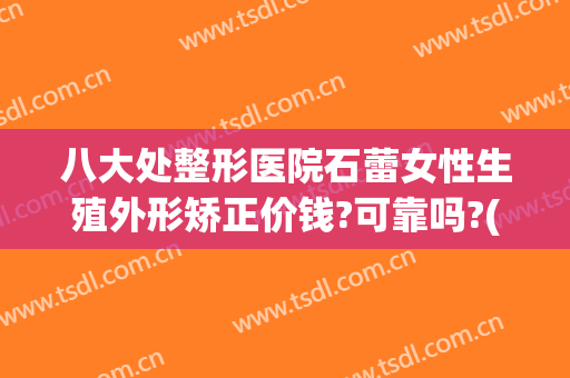 八大处整形医院石蕾女性生殖外形矫正价钱?可靠吗?(石蕾 整形)
