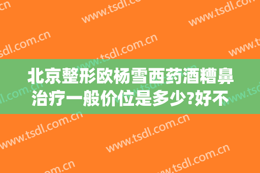 北京整形欧杨雪西药酒糟鼻治疗一般价位是多少?好不好?(酒糟鼻治好要多少钱)