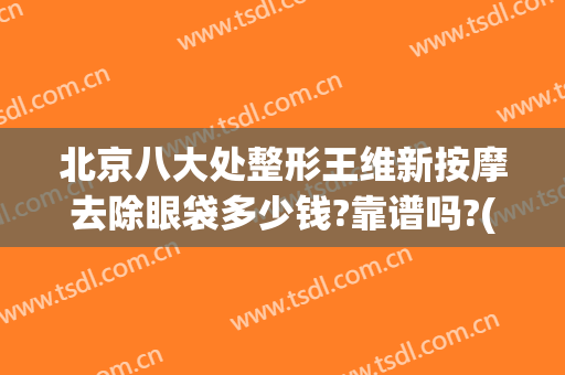 北京八大处整形王维新按摩去除眼袋多少钱?靠谱吗?(北京八大处祛眼袋专家)