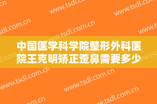 中国医学科学院整形外科医院王克明矫正歪鼻需要多少费用?可靠吗?