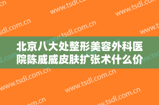 北京八大处整形美容外科医院陈威威皮肤扩张术什么价格?需要多久恢复?