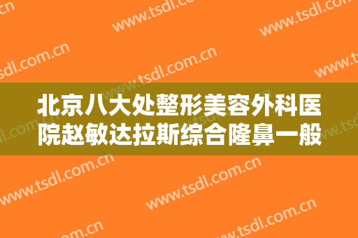 北京八大处整形美容外科医院赵敏达拉斯综合隆鼻一般多少费用?贵不贵?