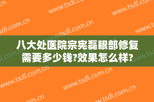 八大处医院宗宪磊眼部修复需要多少钱?效果怎么样?