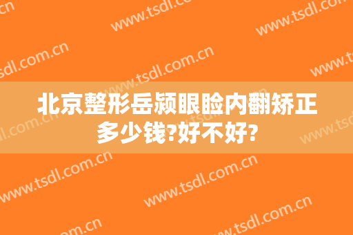 北京整形岳颍眼睑内翻矫正多少钱?好不好?
