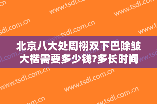 北京八大处周栩双下巴除皱大楷需要多少钱?多长时间恢复?