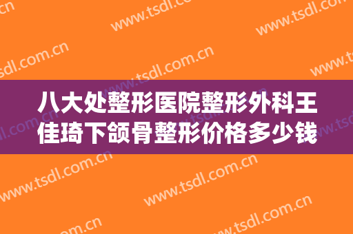 八大处整形医院整形外科王佳琦下颌骨整形价格多少钱?贵不贵?(八大处整形医院 王佳琦)