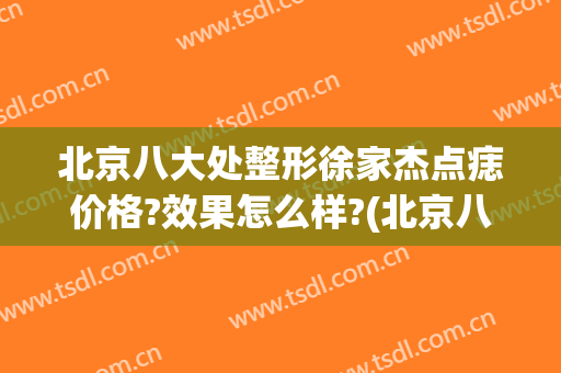 北京八大处整形徐家杰点痣价格?效果怎么样?(北京八大处祛痣专家)