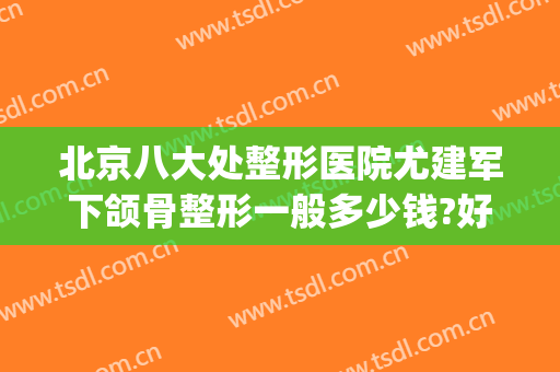北京八大处整形医院尤建军下颌骨整形一般多少钱?好不好?(中国整形医学院北京八大处整形医院)