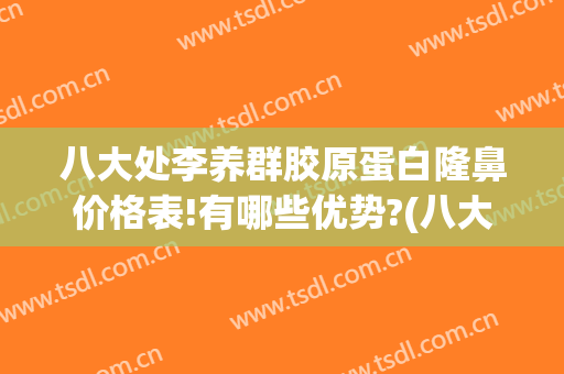 八大处李养群胶原蛋白隆鼻价格表!有哪些优势?(八大处隆鼻价钱)