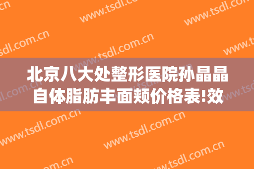 北京八大处整形医院孙晶晶自体脂肪丰面颊价格表!效果怎么样?(北京八大处眼部整形)