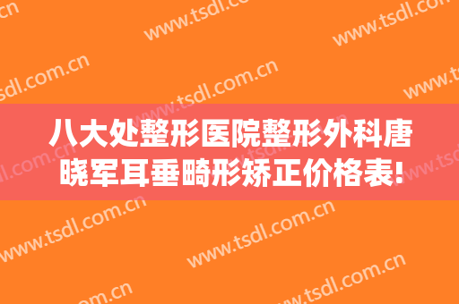 八大处整形医院整形外科唐晓军耳垂畸形矫正价格表!贵不贵?(小耳畸形整形医院)