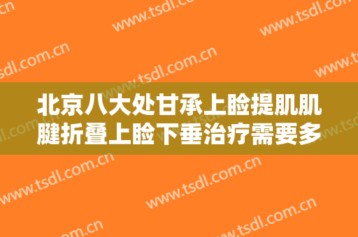 北京八大处甘承上睑提肌肌腱折叠上睑下垂治疗需要多少费用?有哪些优势?