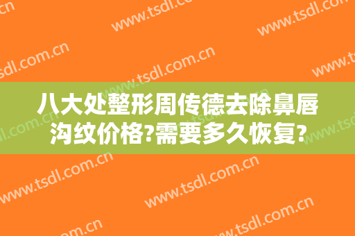 八大处整形周传德去除鼻唇沟纹价格?需要多久恢复?